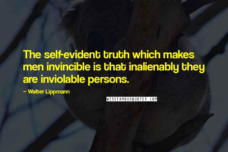 Walter Lippmann Quotes: The self-evident truth which makes men invincible is that inalienably they are inviolable persons.