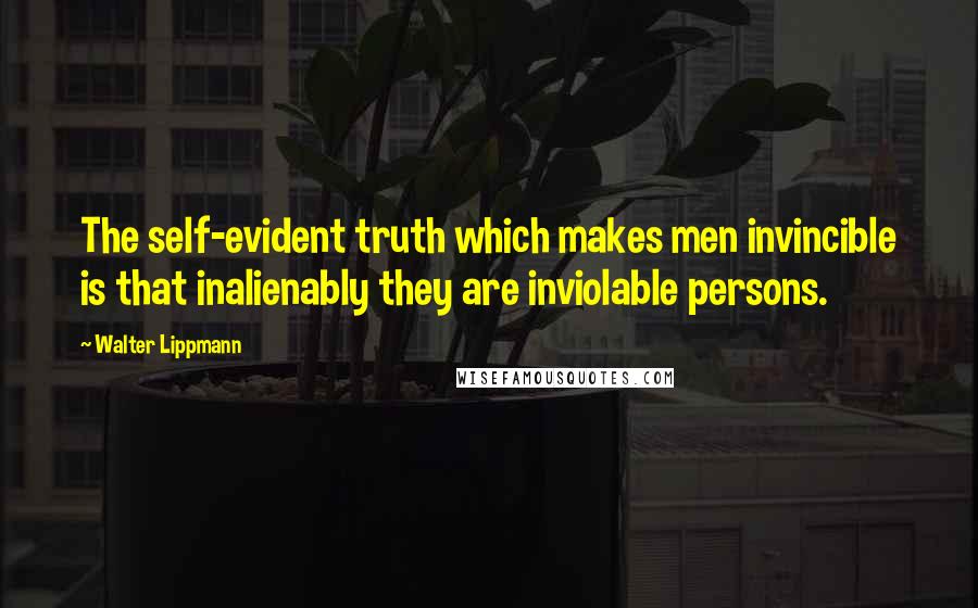 Walter Lippmann Quotes: The self-evident truth which makes men invincible is that inalienably they are inviolable persons.