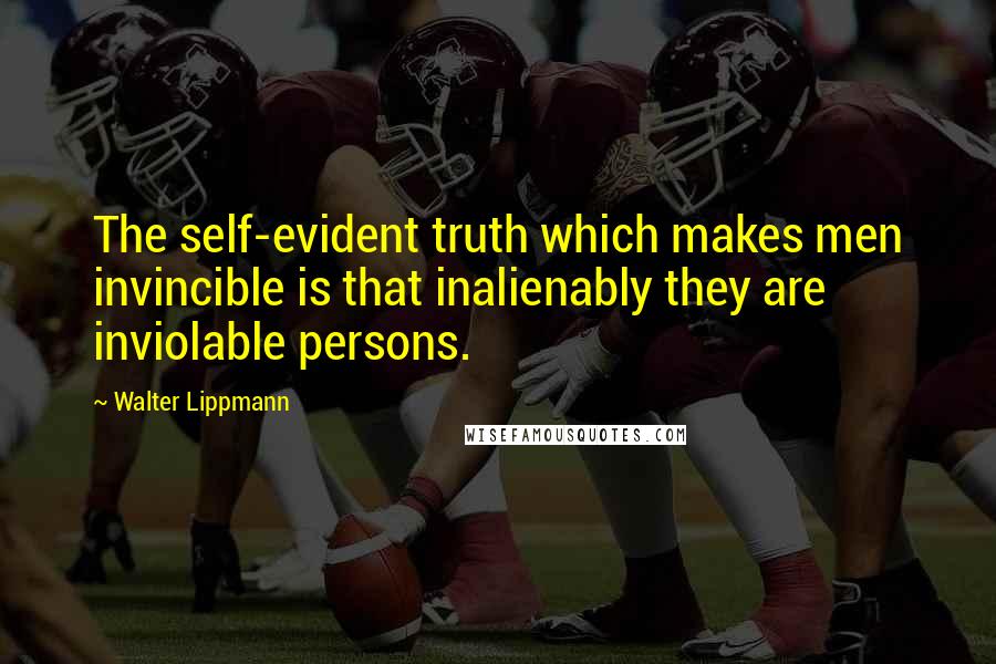 Walter Lippmann Quotes: The self-evident truth which makes men invincible is that inalienably they are inviolable persons.