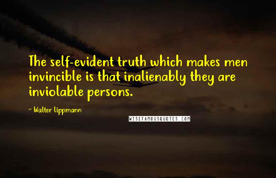 Walter Lippmann Quotes: The self-evident truth which makes men invincible is that inalienably they are inviolable persons.