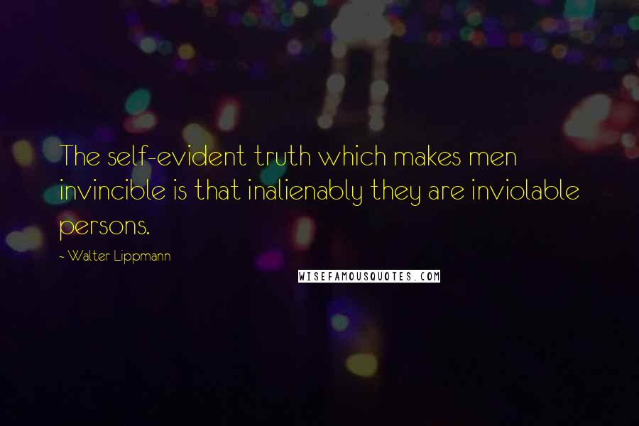 Walter Lippmann Quotes: The self-evident truth which makes men invincible is that inalienably they are inviolable persons.