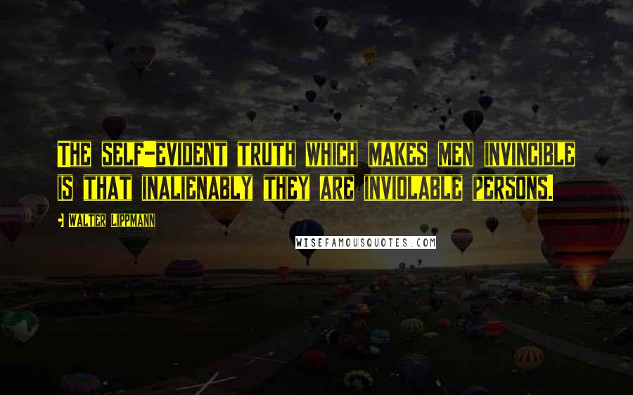 Walter Lippmann Quotes: The self-evident truth which makes men invincible is that inalienably they are inviolable persons.