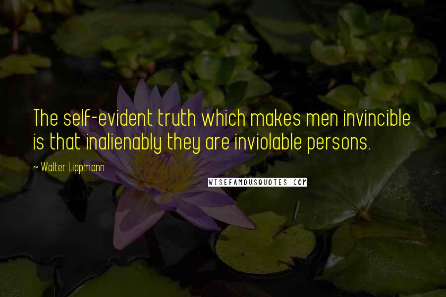 Walter Lippmann Quotes: The self-evident truth which makes men invincible is that inalienably they are inviolable persons.