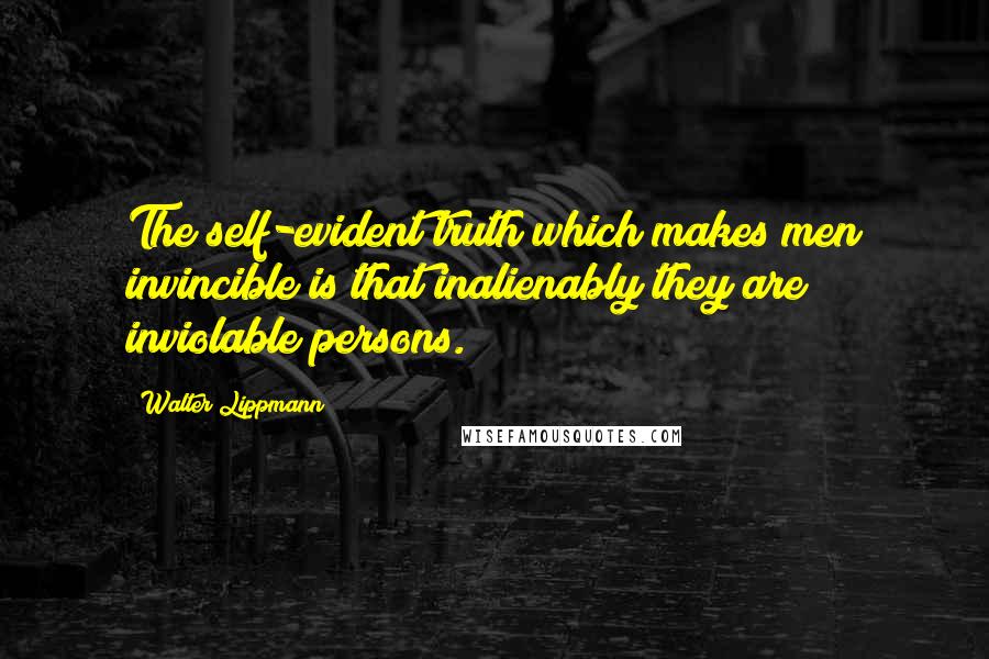 Walter Lippmann Quotes: The self-evident truth which makes men invincible is that inalienably they are inviolable persons.