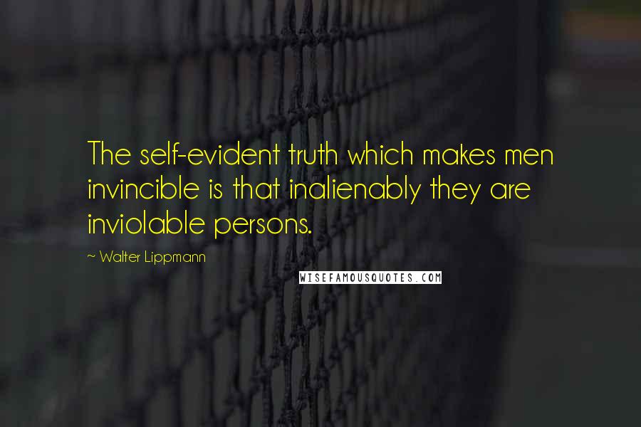 Walter Lippmann Quotes: The self-evident truth which makes men invincible is that inalienably they are inviolable persons.