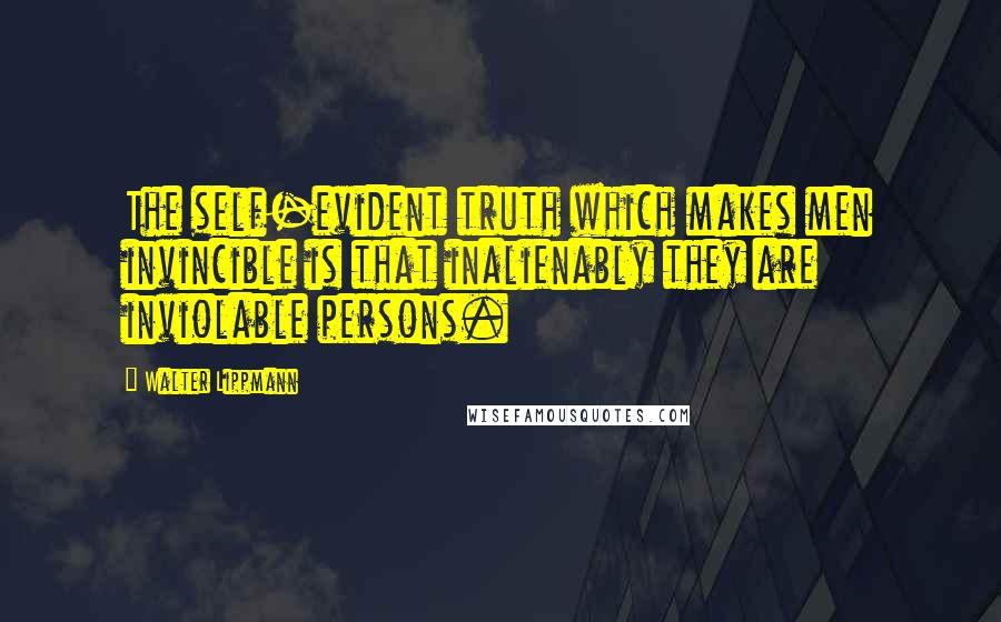 Walter Lippmann Quotes: The self-evident truth which makes men invincible is that inalienably they are inviolable persons.