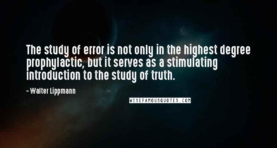 Walter Lippmann Quotes: The study of error is not only in the highest degree prophylactic, but it serves as a stimulating introduction to the study of truth.