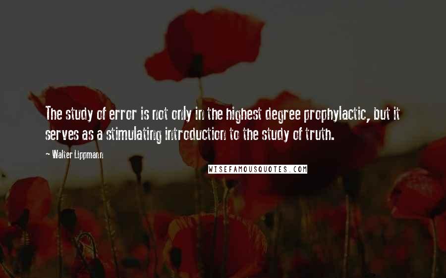 Walter Lippmann Quotes: The study of error is not only in the highest degree prophylactic, but it serves as a stimulating introduction to the study of truth.