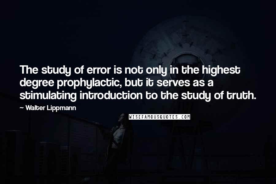 Walter Lippmann Quotes: The study of error is not only in the highest degree prophylactic, but it serves as a stimulating introduction to the study of truth.