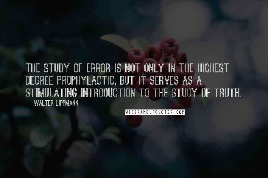 Walter Lippmann Quotes: The study of error is not only in the highest degree prophylactic, but it serves as a stimulating introduction to the study of truth.