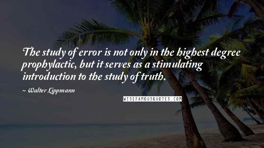 Walter Lippmann Quotes: The study of error is not only in the highest degree prophylactic, but it serves as a stimulating introduction to the study of truth.