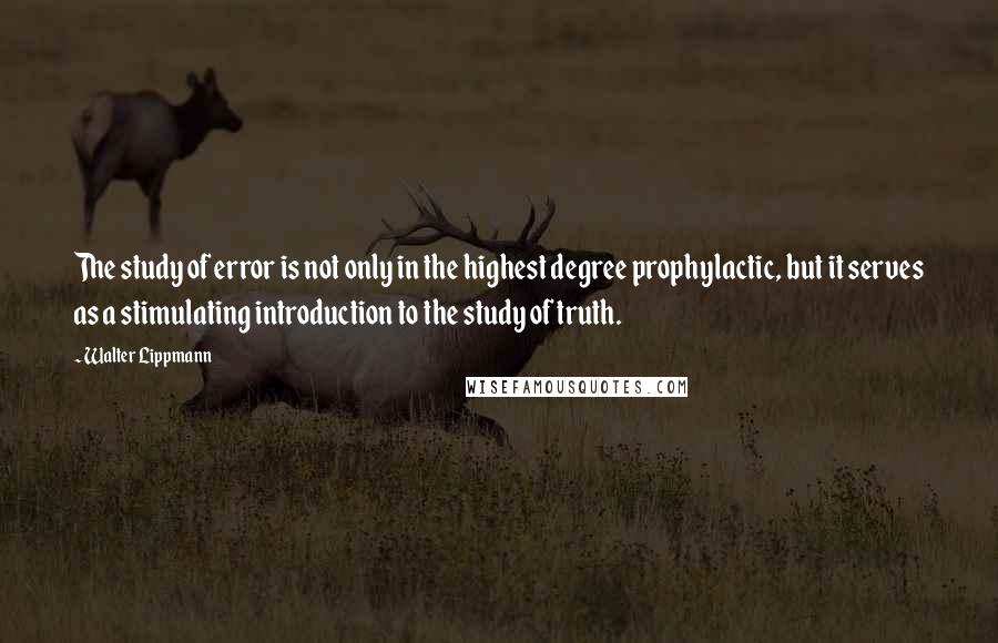 Walter Lippmann Quotes: The study of error is not only in the highest degree prophylactic, but it serves as a stimulating introduction to the study of truth.
