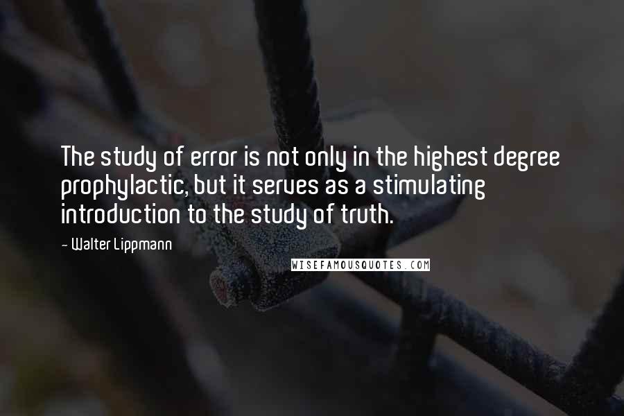 Walter Lippmann Quotes: The study of error is not only in the highest degree prophylactic, but it serves as a stimulating introduction to the study of truth.