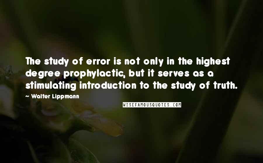 Walter Lippmann Quotes: The study of error is not only in the highest degree prophylactic, but it serves as a stimulating introduction to the study of truth.