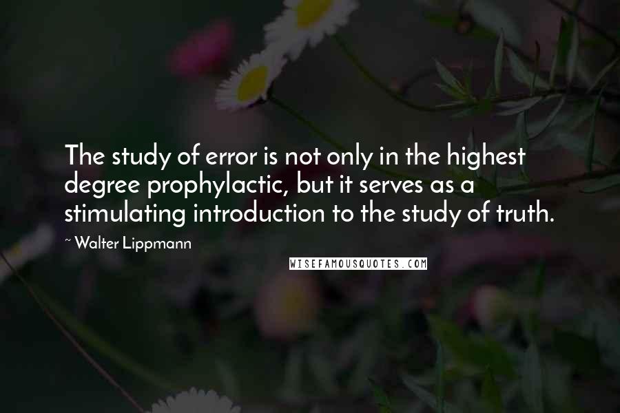 Walter Lippmann Quotes: The study of error is not only in the highest degree prophylactic, but it serves as a stimulating introduction to the study of truth.