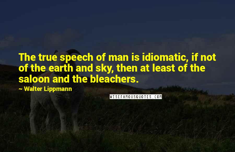 Walter Lippmann Quotes: The true speech of man is idiomatic, if not of the earth and sky, then at least of the saloon and the bleachers.