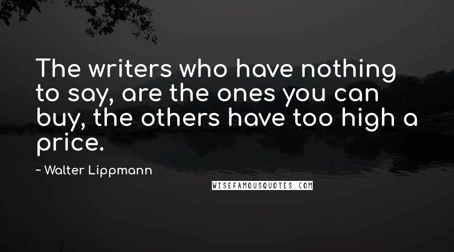 Walter Lippmann Quotes: The writers who have nothing to say, are the ones you can buy, the others have too high a price.