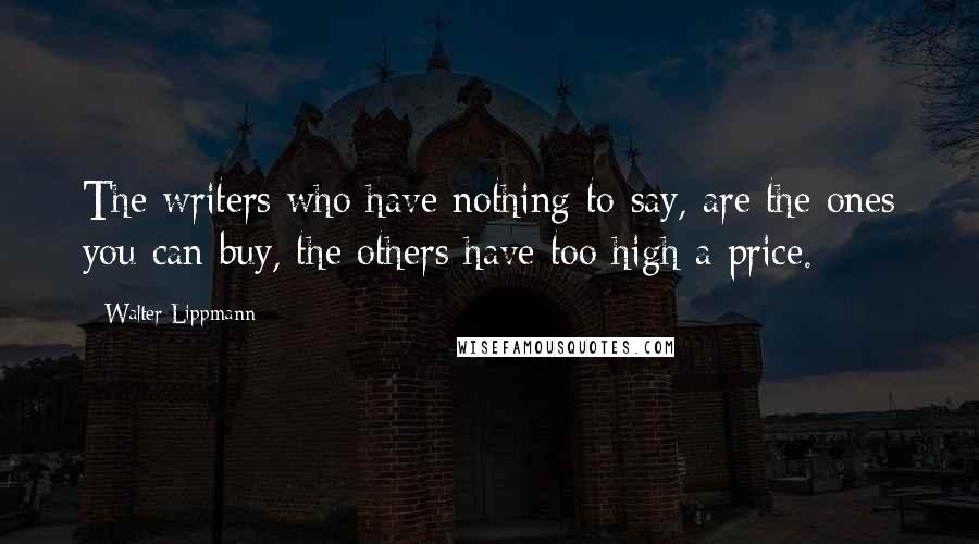 Walter Lippmann Quotes: The writers who have nothing to say, are the ones you can buy, the others have too high a price.