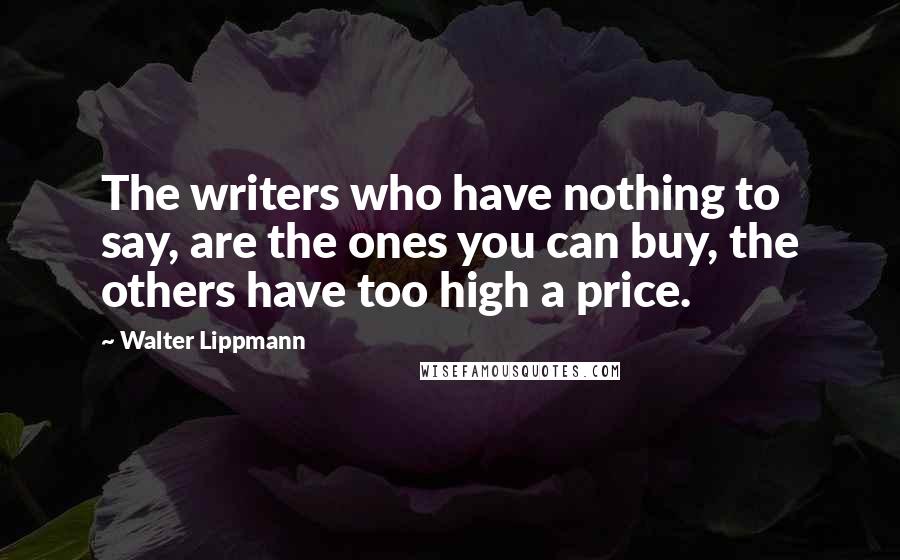 Walter Lippmann Quotes: The writers who have nothing to say, are the ones you can buy, the others have too high a price.
