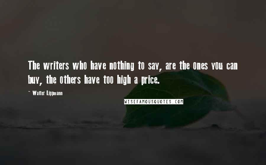 Walter Lippmann Quotes: The writers who have nothing to say, are the ones you can buy, the others have too high a price.