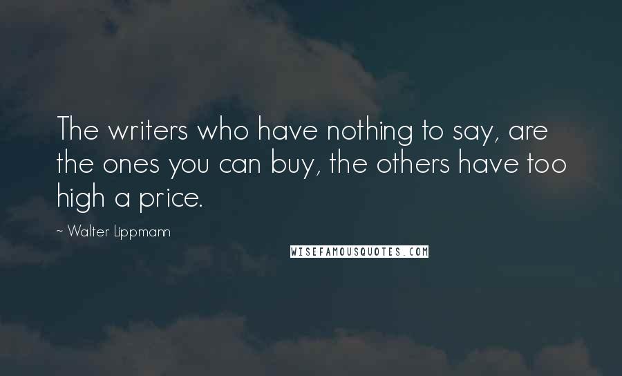 Walter Lippmann Quotes: The writers who have nothing to say, are the ones you can buy, the others have too high a price.