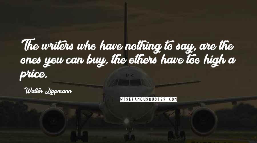 Walter Lippmann Quotes: The writers who have nothing to say, are the ones you can buy, the others have too high a price.