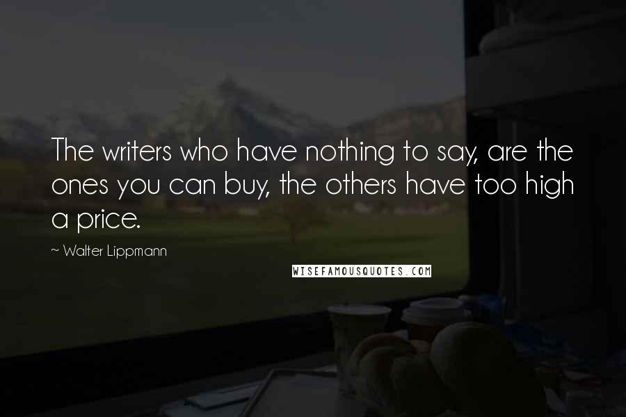 Walter Lippmann Quotes: The writers who have nothing to say, are the ones you can buy, the others have too high a price.