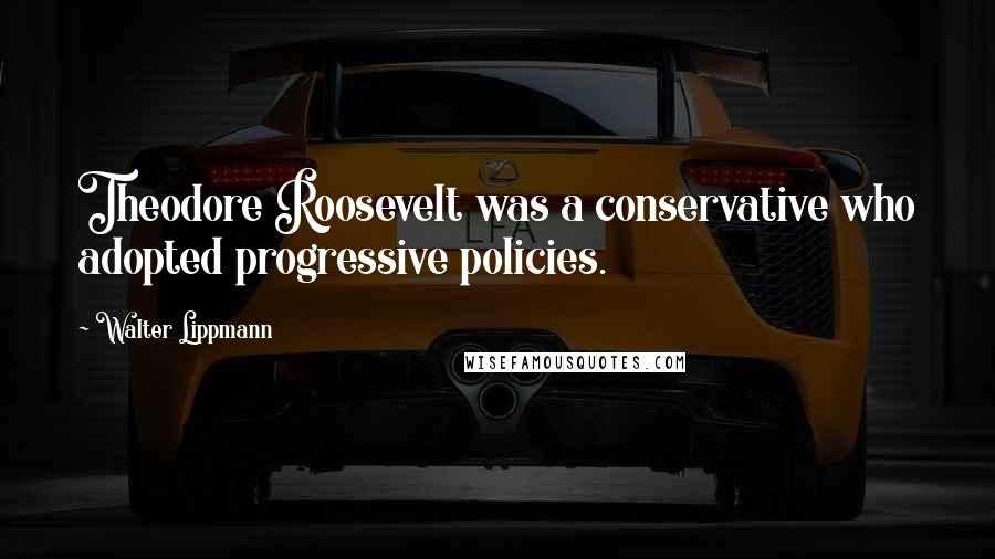 Walter Lippmann Quotes: Theodore Roosevelt was a conservative who adopted progressive policies.
