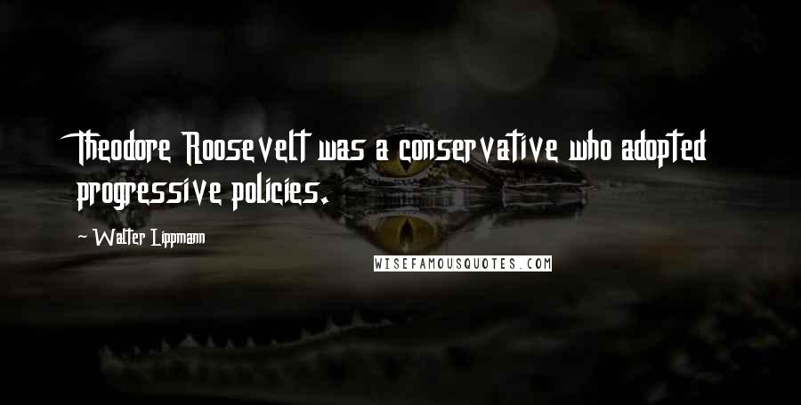 Walter Lippmann Quotes: Theodore Roosevelt was a conservative who adopted progressive policies.