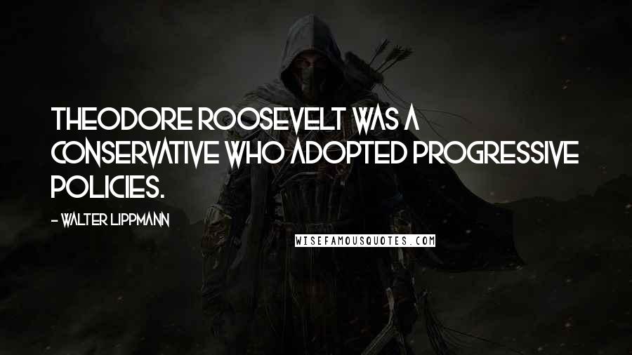 Walter Lippmann Quotes: Theodore Roosevelt was a conservative who adopted progressive policies.