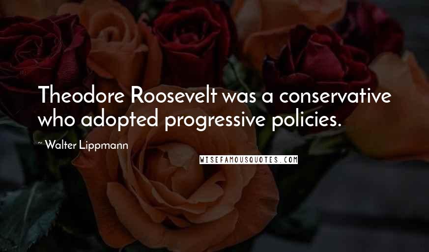 Walter Lippmann Quotes: Theodore Roosevelt was a conservative who adopted progressive policies.