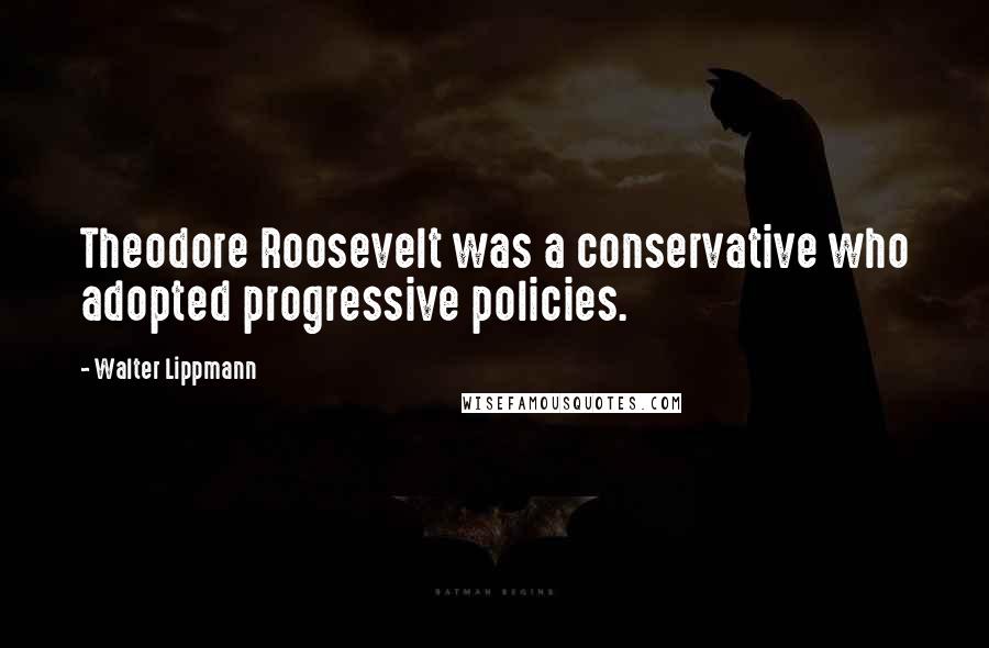 Walter Lippmann Quotes: Theodore Roosevelt was a conservative who adopted progressive policies.