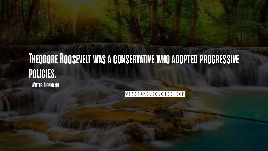 Walter Lippmann Quotes: Theodore Roosevelt was a conservative who adopted progressive policies.