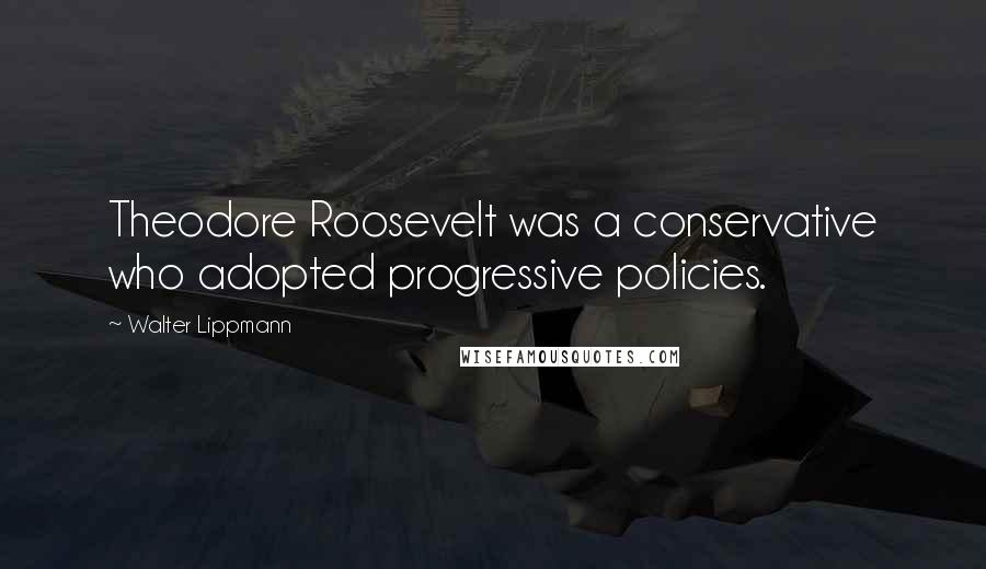 Walter Lippmann Quotes: Theodore Roosevelt was a conservative who adopted progressive policies.