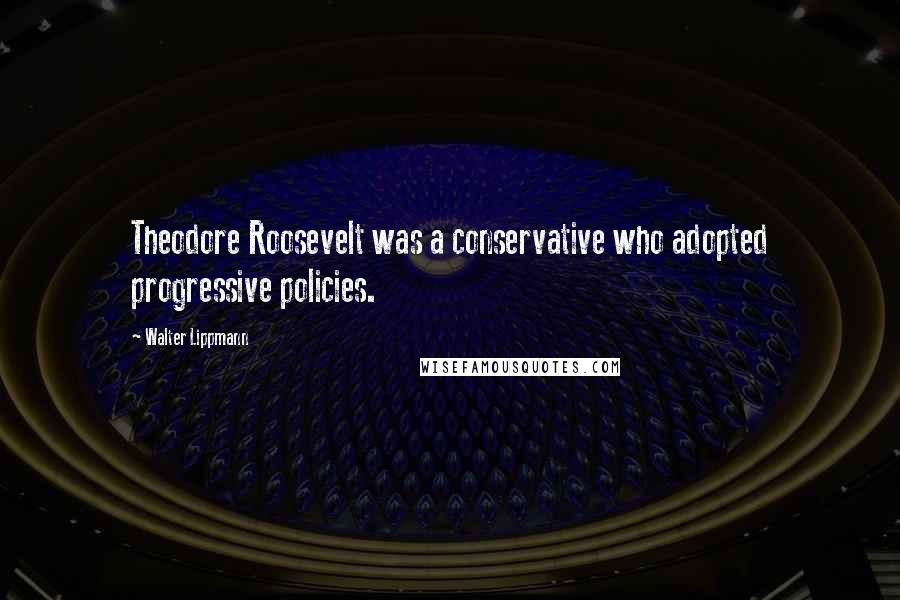 Walter Lippmann Quotes: Theodore Roosevelt was a conservative who adopted progressive policies.