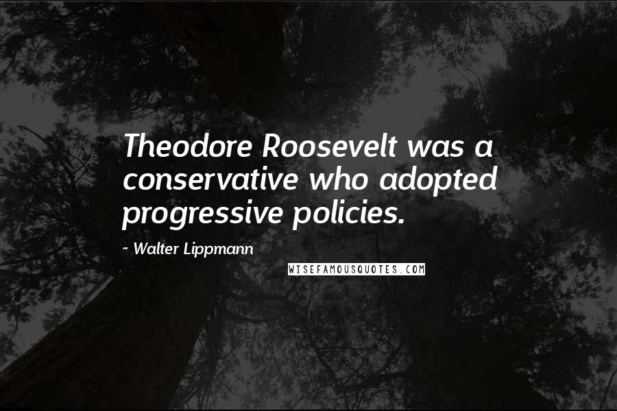 Walter Lippmann Quotes: Theodore Roosevelt was a conservative who adopted progressive policies.