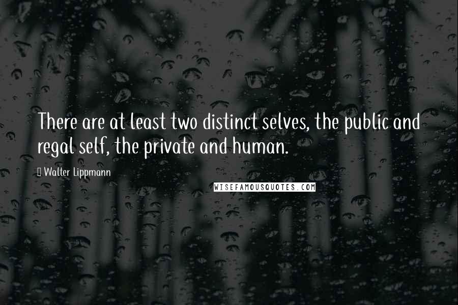 Walter Lippmann Quotes: There are at least two distinct selves, the public and regal self, the private and human.