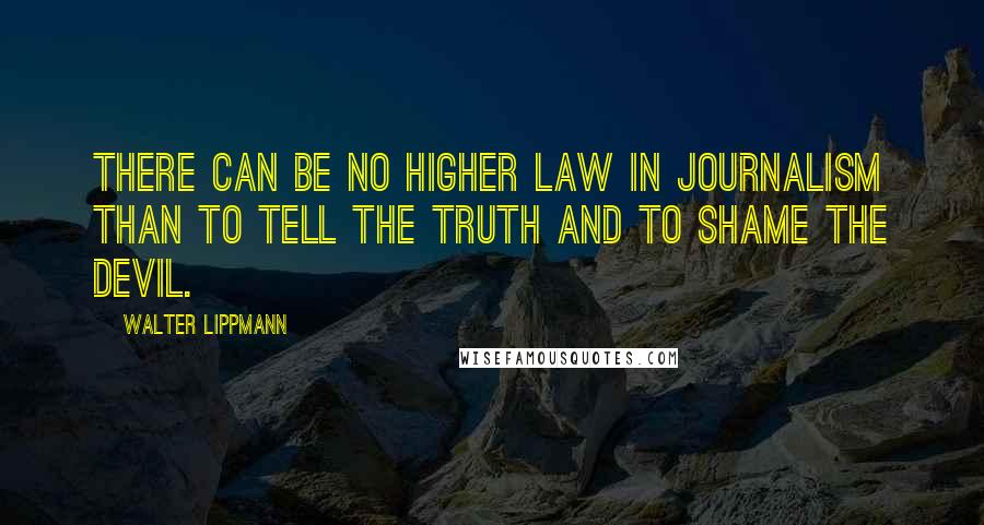 Walter Lippmann Quotes: There can be no higher law in journalism than to tell the truth and to shame the devil.