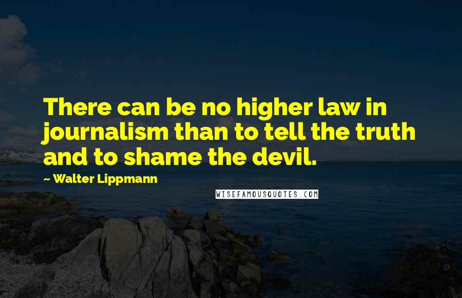 Walter Lippmann Quotes: There can be no higher law in journalism than to tell the truth and to shame the devil.