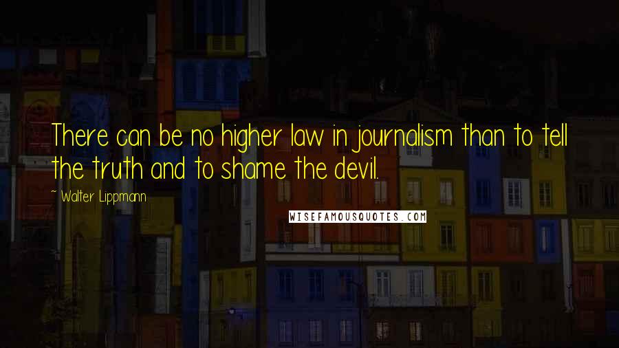 Walter Lippmann Quotes: There can be no higher law in journalism than to tell the truth and to shame the devil.