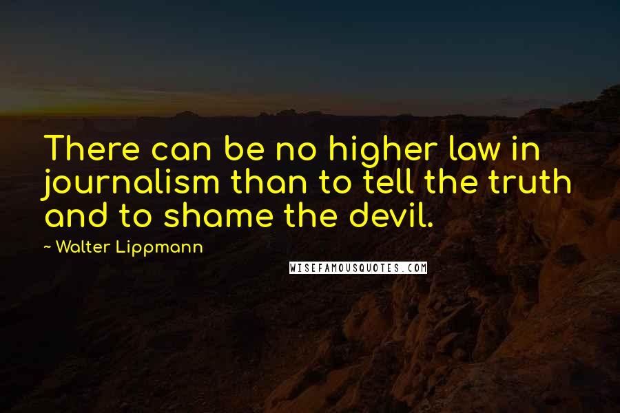 Walter Lippmann Quotes: There can be no higher law in journalism than to tell the truth and to shame the devil.