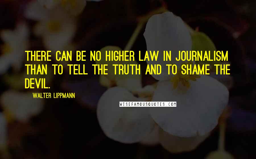 Walter Lippmann Quotes: There can be no higher law in journalism than to tell the truth and to shame the devil.