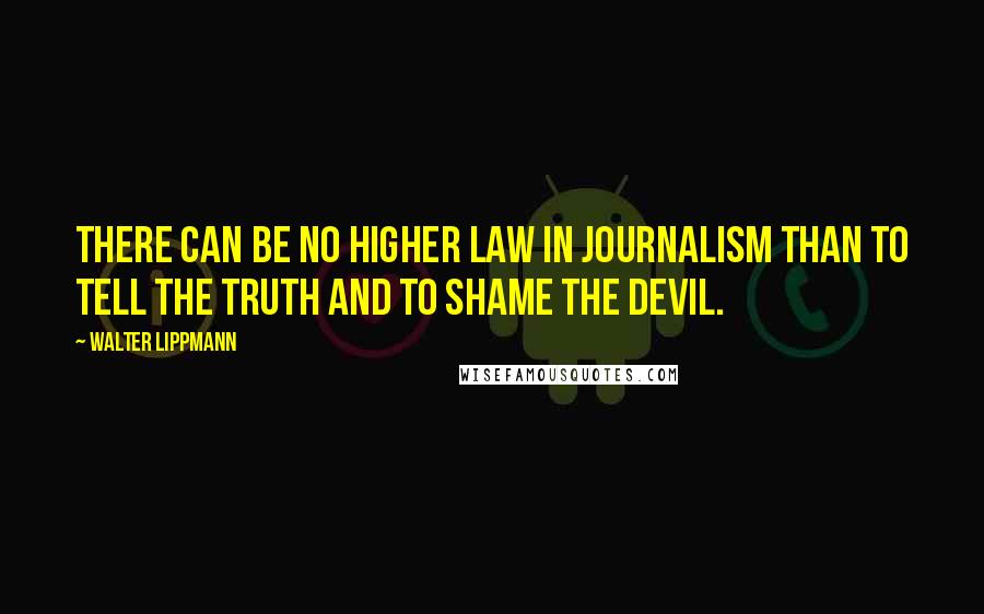 Walter Lippmann Quotes: There can be no higher law in journalism than to tell the truth and to shame the devil.