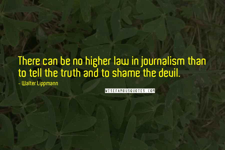 Walter Lippmann Quotes: There can be no higher law in journalism than to tell the truth and to shame the devil.