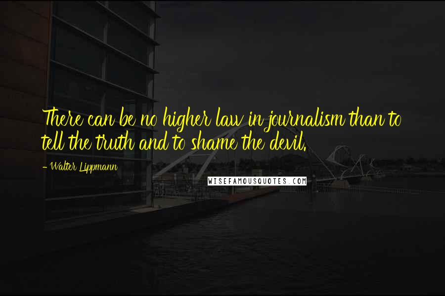 Walter Lippmann Quotes: There can be no higher law in journalism than to tell the truth and to shame the devil.