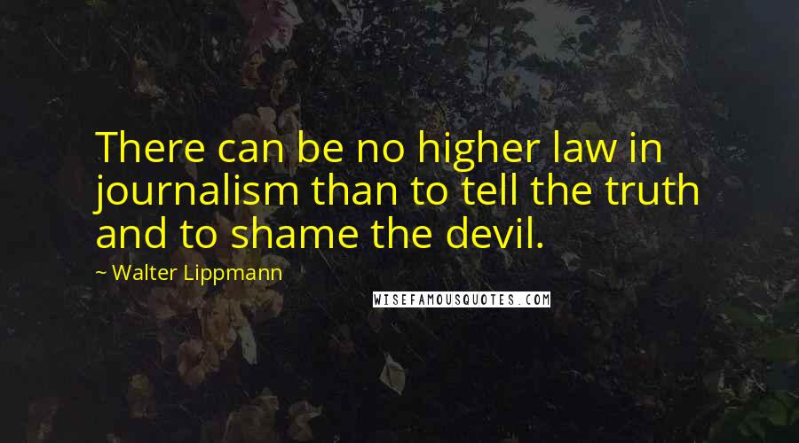 Walter Lippmann Quotes: There can be no higher law in journalism than to tell the truth and to shame the devil.