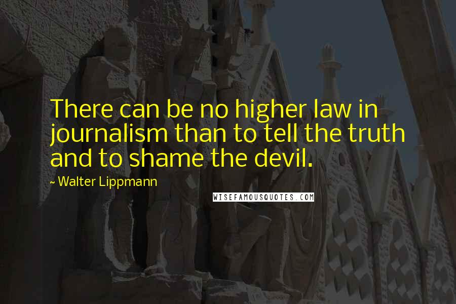 Walter Lippmann Quotes: There can be no higher law in journalism than to tell the truth and to shame the devil.