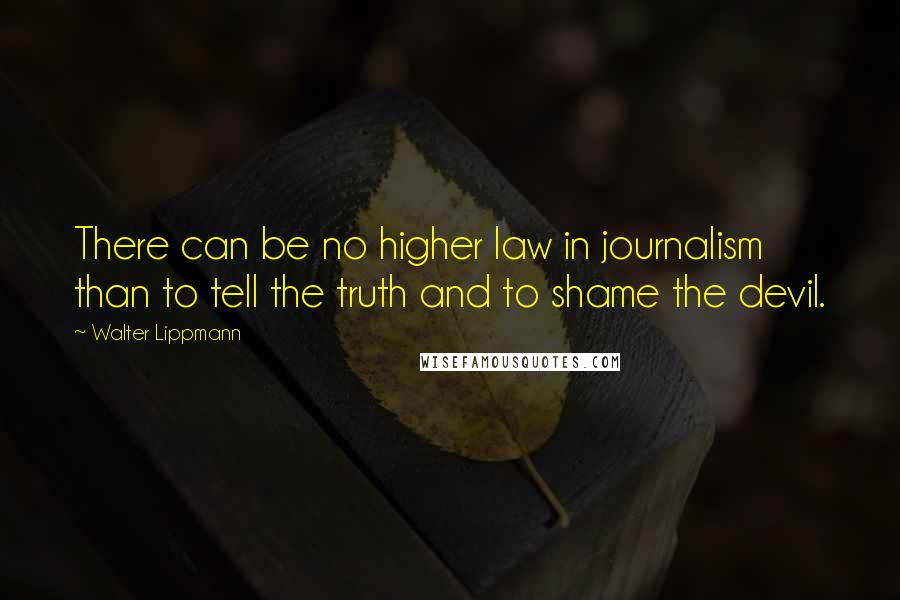 Walter Lippmann Quotes: There can be no higher law in journalism than to tell the truth and to shame the devil.