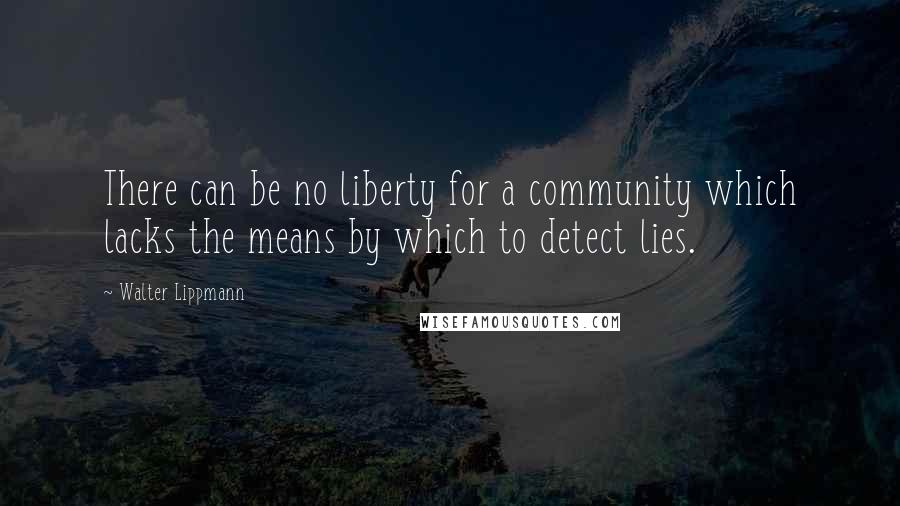 Walter Lippmann Quotes: There can be no liberty for a community which lacks the means by which to detect lies.