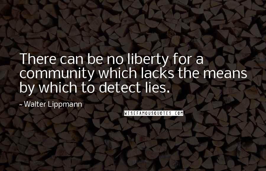 Walter Lippmann Quotes: There can be no liberty for a community which lacks the means by which to detect lies.